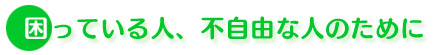 困っている人、不自由な人のために
