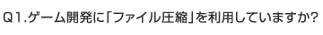 Q1.　ゲーム開発に「ファイル圧縮」を利用していますか？