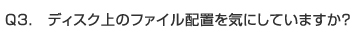 Q3.　ディスク上のファイル配置を気にしていますか？