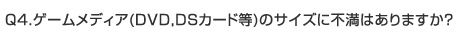 Q4.　ゲームメディア(DVD,DSカード等)のサイズに不満はありますか？